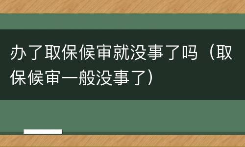 办了取保候审就没事了吗（取保候审一般没事了）