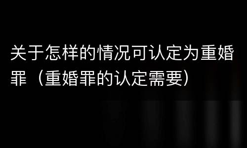 关于怎样的情况可认定为重婚罪（重婚罪的认定需要）