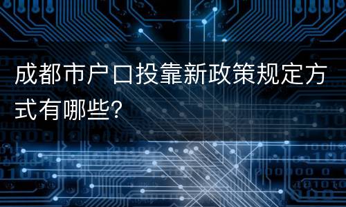 成都市户口投靠新政策规定方式有哪些？
