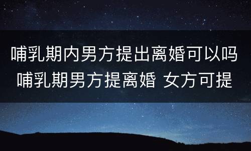 哺乳期内男方提出离婚可以吗 哺乳期男方提离婚 女方可提要求吗?