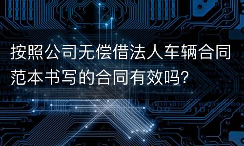 按照公司无偿借法人车辆合同范本书写的合同有效吗？