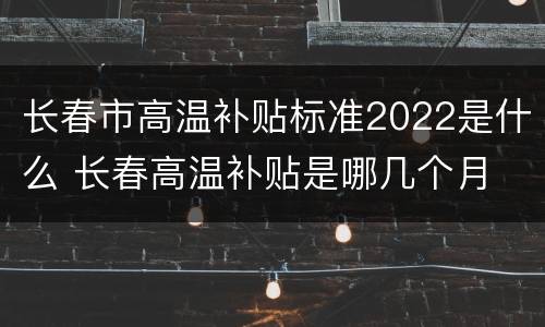 长春市高温补贴标准2022是什么 长春高温补贴是哪几个月