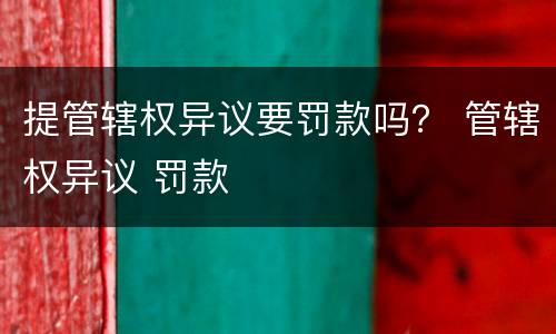 提管辖权异议要罚款吗？ 管辖权异议 罚款