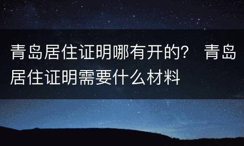 青岛居住证明哪有开的？ 青岛居住证明需要什么材料