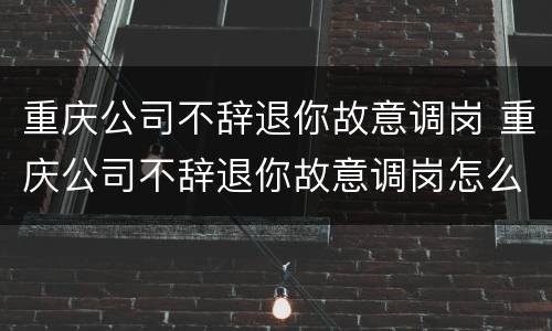 重庆公司不辞退你故意调岗 重庆公司不辞退你故意调岗怎么办