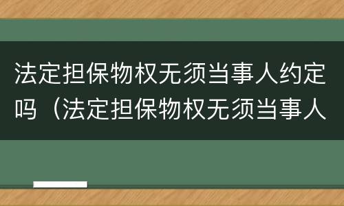 法定担保物权无须当事人约定吗（法定担保物权无须当事人约定吗对吗）