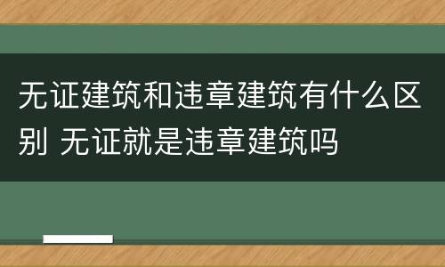 无证建筑和违章建筑有什么区别 无证就是违章建筑吗