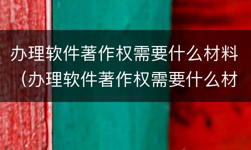 办理软件著作权需要什么材料（办理软件著作权需要什么材料呢）