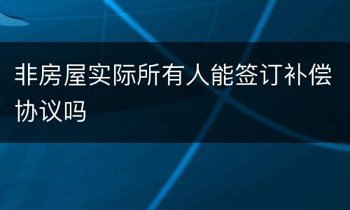 非房屋实际所有人能签订补偿协议吗
