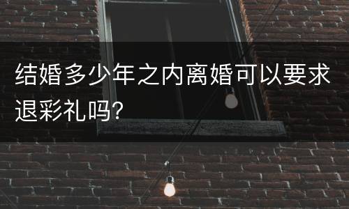 结婚多少年之内离婚可以要求退彩礼吗？