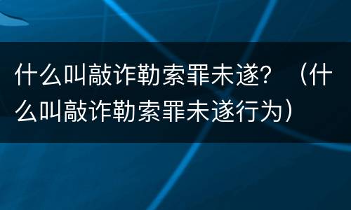什么叫敲诈勒索罪未遂？（什么叫敲诈勒索罪未遂行为）
