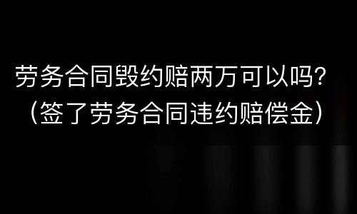 劳务合同毁约赔两万可以吗？（签了劳务合同违约赔偿金）