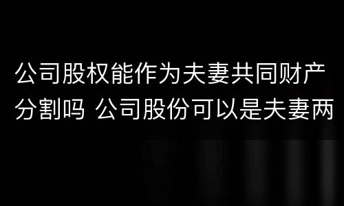 公司股权能作为夫妻共同财产分割吗 公司股份可以是夫妻两个人吗