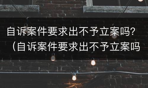 自诉案件要求出不予立案吗？（自诉案件要求出不予立案吗怎么办）