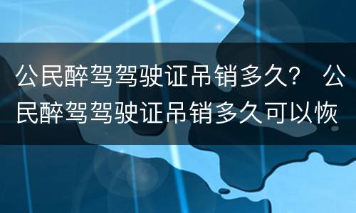 公民醉驾驾驶证吊销多久？ 公民醉驾驾驶证吊销多久可以恢复