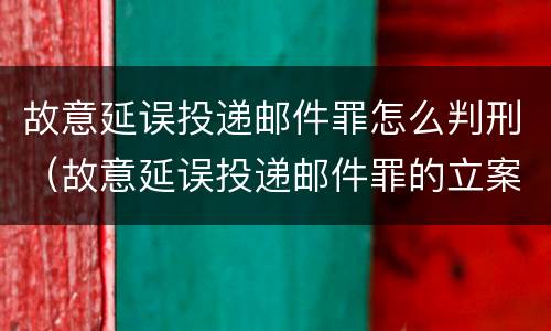 故意延误投递邮件罪怎么判刑（故意延误投递邮件罪的立案标准）
