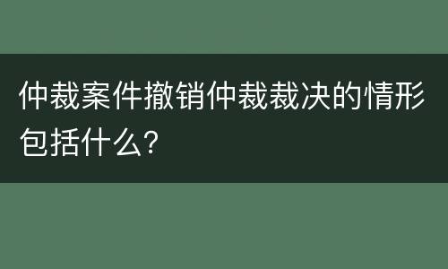仲裁案件撤销仲裁裁决的情形包括什么？