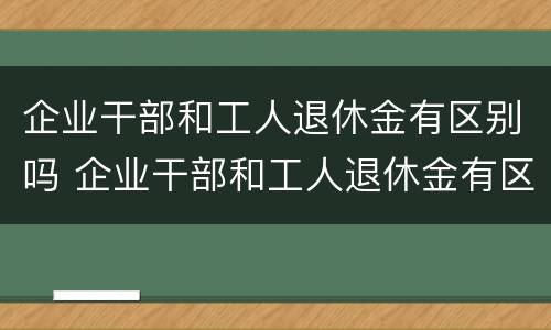 企业干部和工人退休金有区别吗 企业干部和工人退休金有区别吗现在