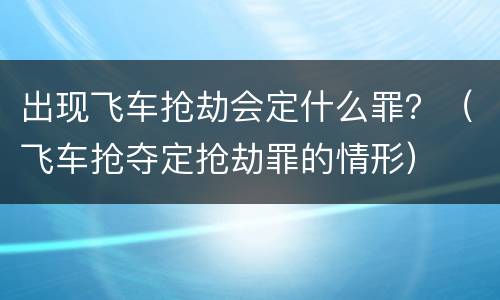 出现飞车抢劫会定什么罪？（飞车抢夺定抢劫罪的情形）
