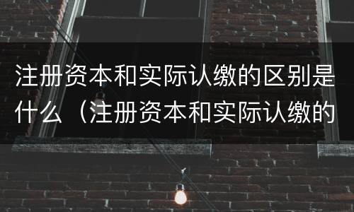 注册资本和实际认缴的区别是什么（注册资本和实际认缴的区别是什么呢）