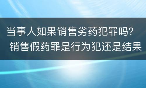 当事人如果销售劣药犯罪吗？ 销售假药罪是行为犯还是结果犯