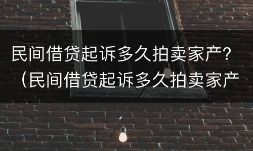 民间借贷起诉多久拍卖家产？（民间借贷起诉多久拍卖家产的）