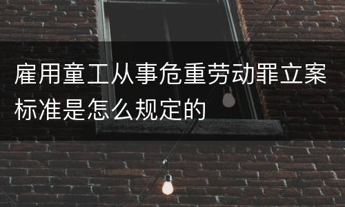 雇用童工从事危重劳动罪立案标准是怎么规定的