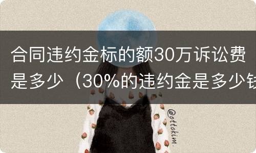 合同违约金标的额30万诉讼费是多少（30%的违约金是多少钱）