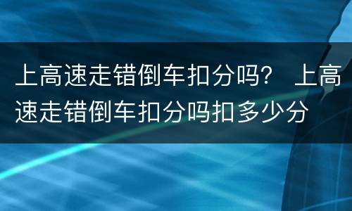 上高速走错倒车扣分吗？ 上高速走错倒车扣分吗扣多少分