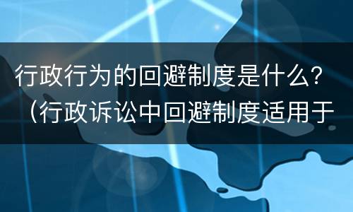 行政行为的回避制度是什么？（行政诉讼中回避制度适用于以下哪些人）