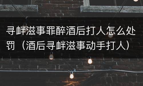 寻衅滋事罪醉酒后打人怎么处罚（酒后寻衅滋事动手打人）