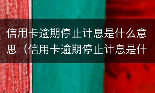 信用卡逾期停止计息是什么意思（信用卡逾期停止计息是什么意思呀）