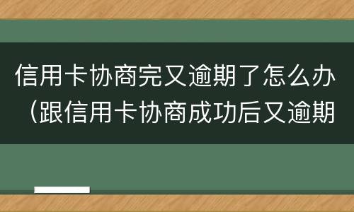 信用卡协商完又逾期了怎么办（跟信用卡协商成功后又逾期了）