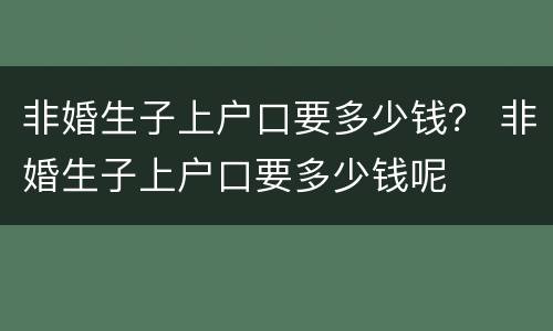非婚生子上户口要多少钱？ 非婚生子上户口要多少钱呢