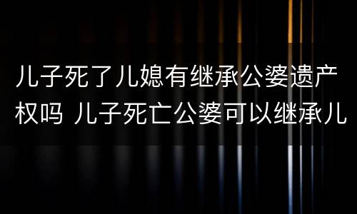 儿子死了儿媳有继承公婆遗产权吗 儿子死亡公婆可以继承儿媳的遗产吗