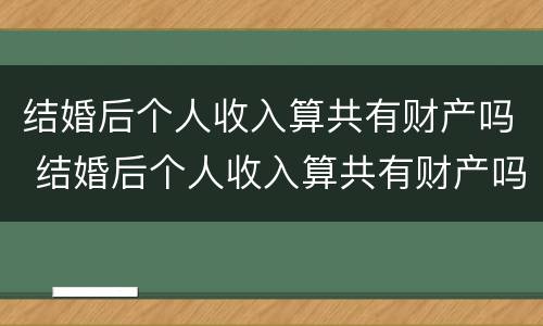 结婚后个人收入算共有财产吗 结婚后个人收入算共有财产吗