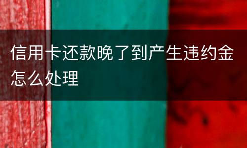 信用卡还款晚了到产生违约金怎么处理