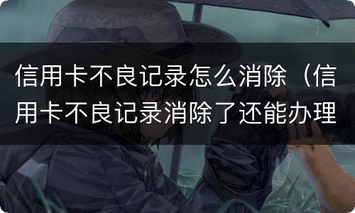信用卡不良记录怎么消除（信用卡不良记录消除了还能办理吗）