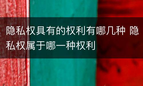 隐私权具有的权利有哪几种 隐私权属于哪一种权利
