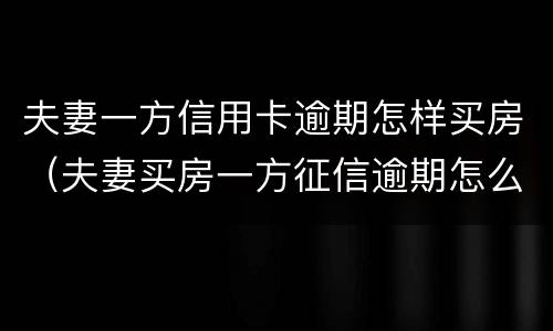 夫妻一方信用卡逾期怎样买房（夫妻买房一方征信逾期怎么办）