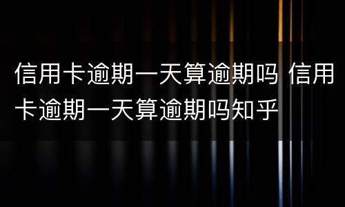 信用卡逾期一天算逾期吗 信用卡逾期一天算逾期吗知乎