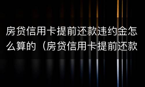 房贷信用卡提前还款违约金怎么算的（房贷信用卡提前还款违约金怎么算的呀）