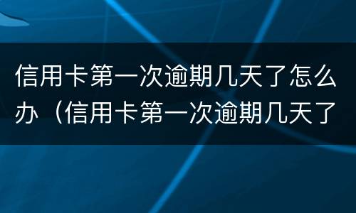 信用卡第一次逾期几天了怎么办（信用卡第一次逾期几天了怎么办啊）