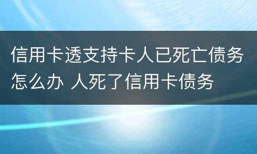 信用卡透支持卡人已死亡债务怎么办 人死了信用卡债务