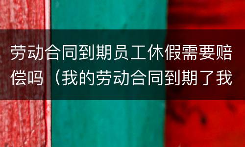 劳动合同到期员工休假需要赔偿吗（我的劳动合同到期了我要休产假了会影响吗）