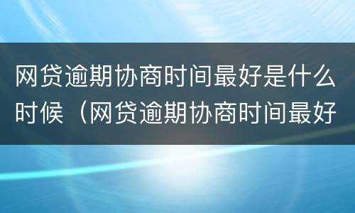 网贷逾期协商时间最好是什么时候（网贷逾期协商时间最好是什么时候还款）