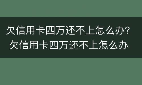 欠信用卡四万还不上怎么办？ 欠信用卡四万还不上怎么办