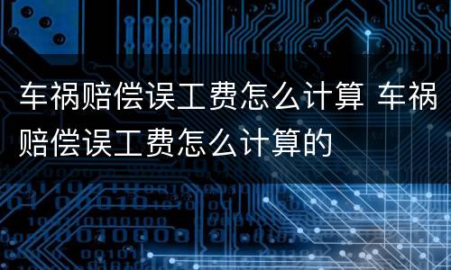 车祸赔偿误工费怎么计算 车祸赔偿误工费怎么计算的