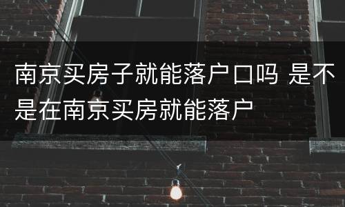 南京买房子就能落户口吗 是不是在南京买房就能落户