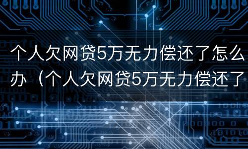 个人欠网贷5万无力偿还了怎么办（个人欠网贷5万无力偿还了怎么办理）